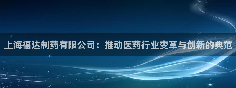 九游会老哥必备的交流社区:上海福达制药有限公司:推动医药行业
